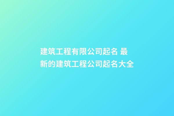 建筑工程有限公司起名 最新的建筑工程公司起名大全-第1張-公司起名-玄機派